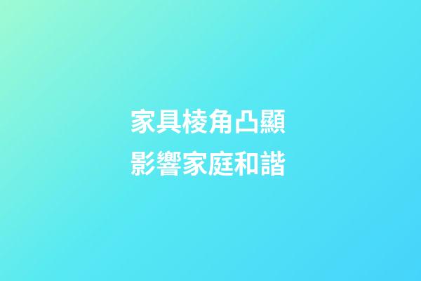 家具棱角凸顯 影響家庭和諧